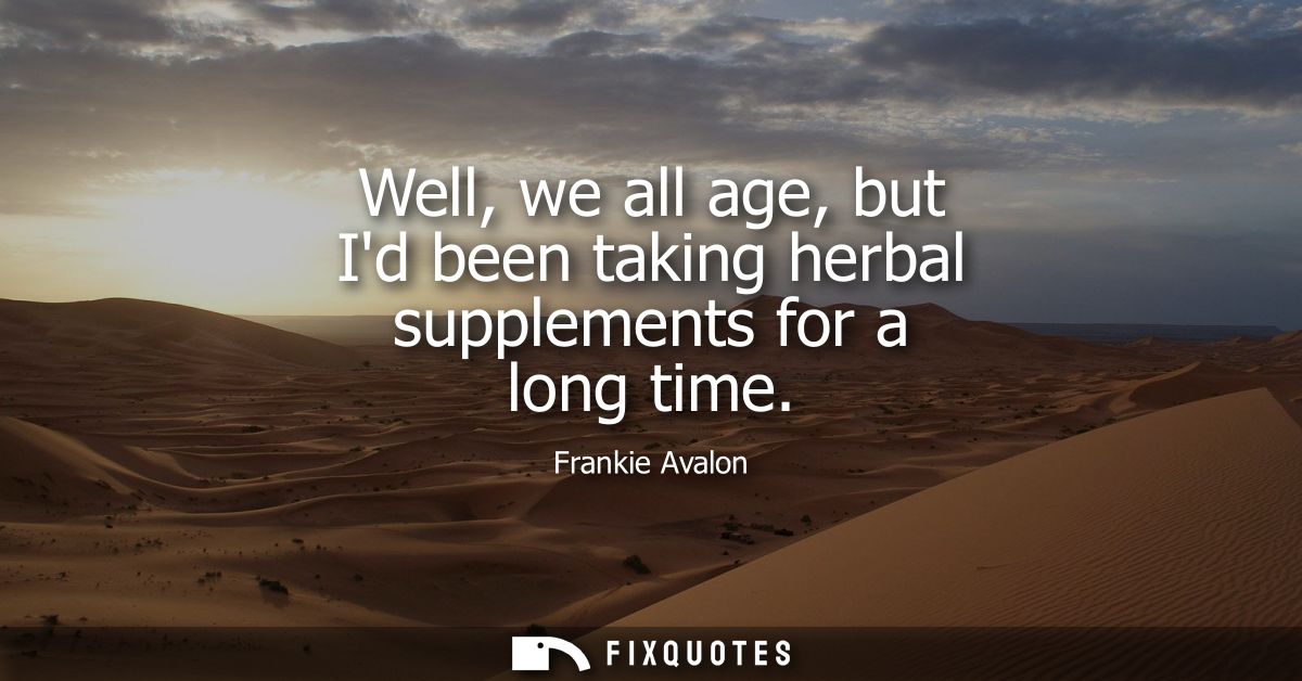Well, we all age, but Id been taking herbal supplements for a long time