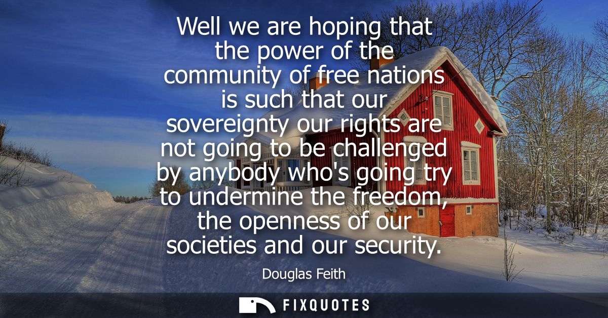 Well we are hoping that the power of the community of free nations is such that our sovereignty our rights are not going