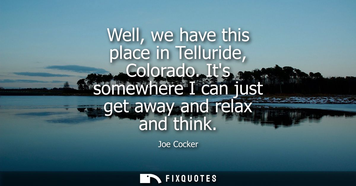 Well, we have this place in Telluride, Colorado. Its somewhere I can just get away and relax and think