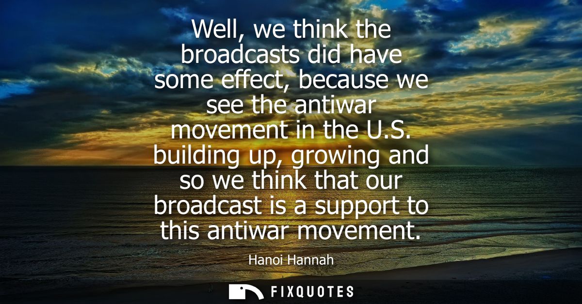 Well, we think the broadcasts did have some effect, because we see the antiwar movement in the U.S. building up, growing