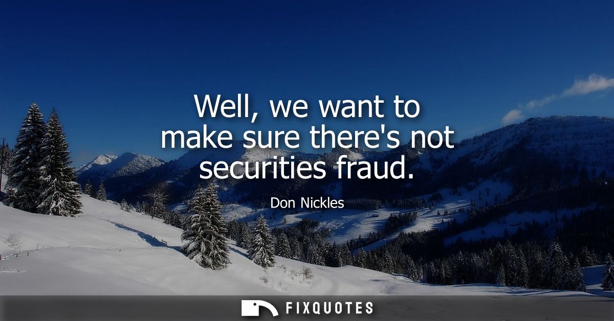 Well, we want to make sure theres not securities fraud
