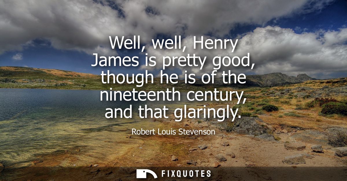Well, well, Henry James is pretty good, though he is of the nineteenth century, and that glaringly