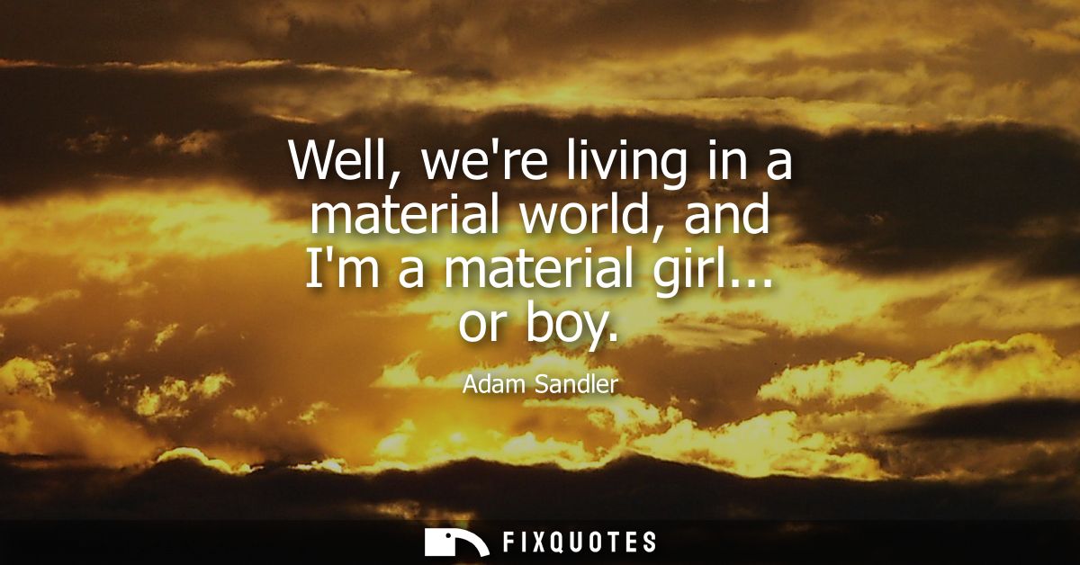 Well, were living in a material world, and Im a material girl... or boy
