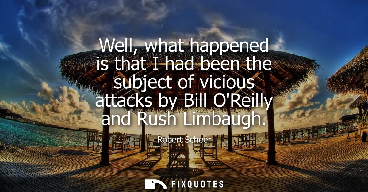 Well, what happened is that I had been the subject of vicious attacks by Bill OReilly and Rush Limbaugh
