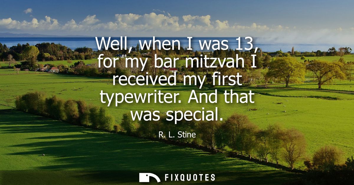 Well, when I was 13, for my bar mitzvah I received my first typewriter. And that was special