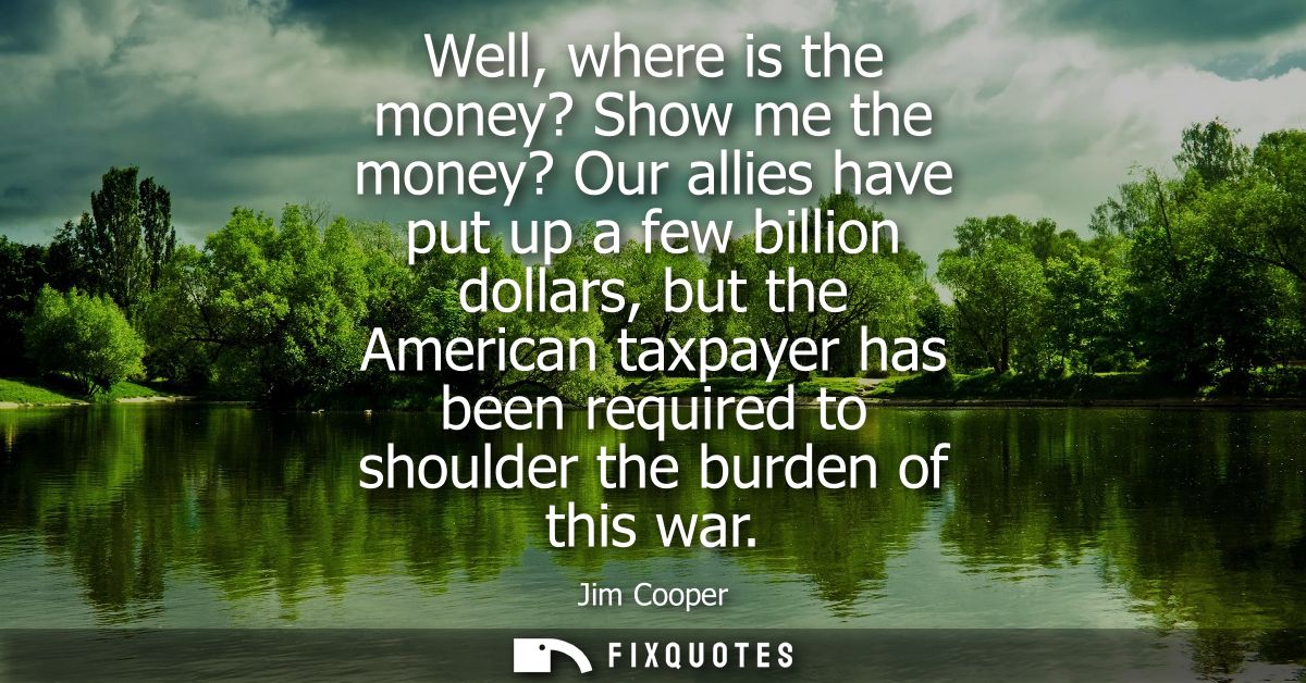 Well, where is the money? Show me the money? Our allies have put up a few billion dollars, but the American taxpayer has