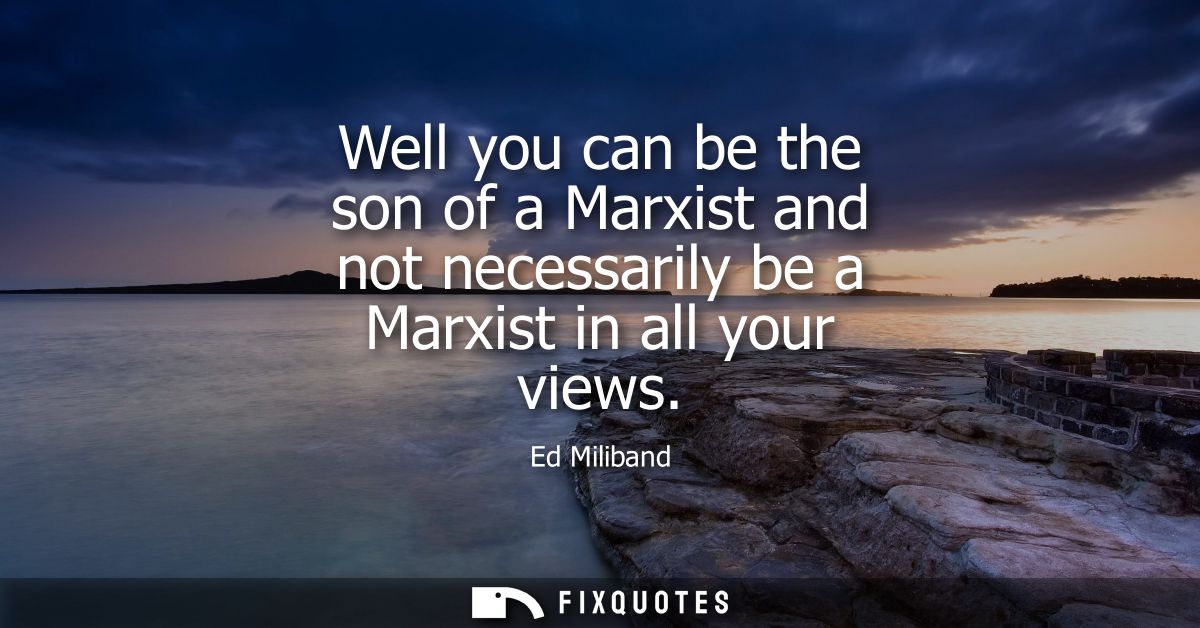 Well you can be the son of a Marxist and not necessarily be a Marxist in all your views