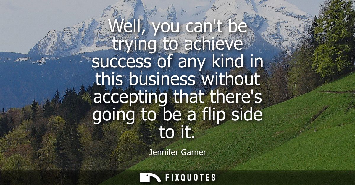 Well, you cant be trying to achieve success of any kind in this business without accepting that theres going to be a fli