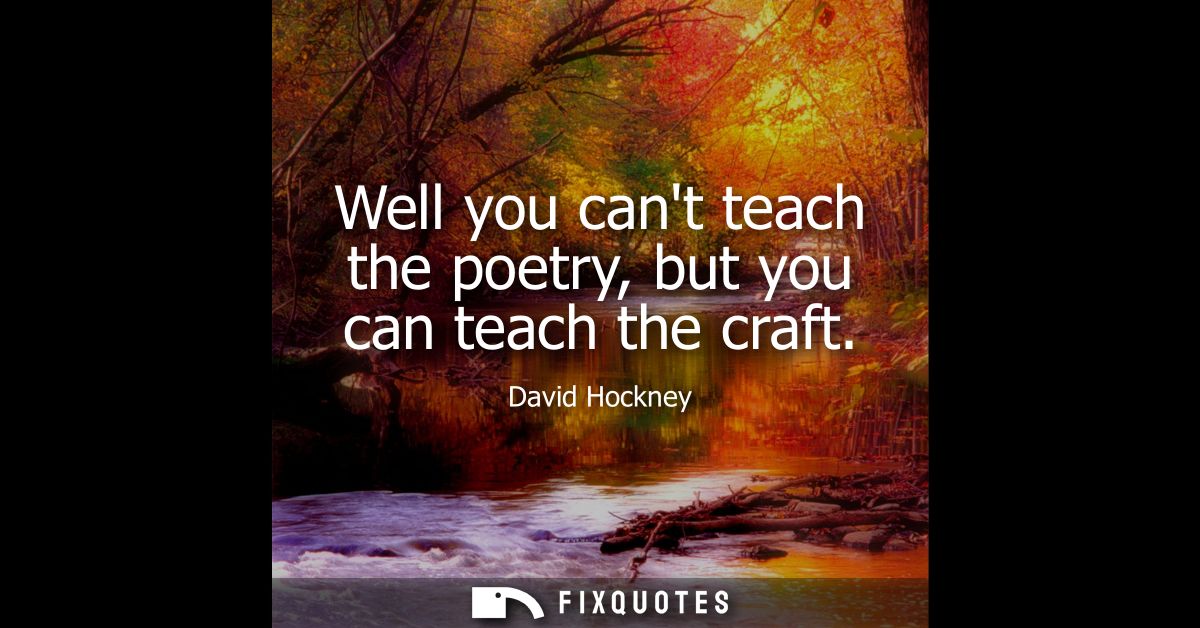 Well you cant teach the poetry, but you can teach the craft