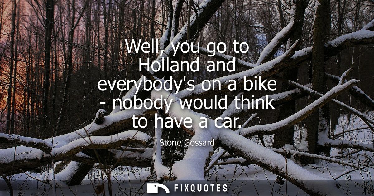 Well, you go to Holland and everybodys on a bike - nobody would think to have a car