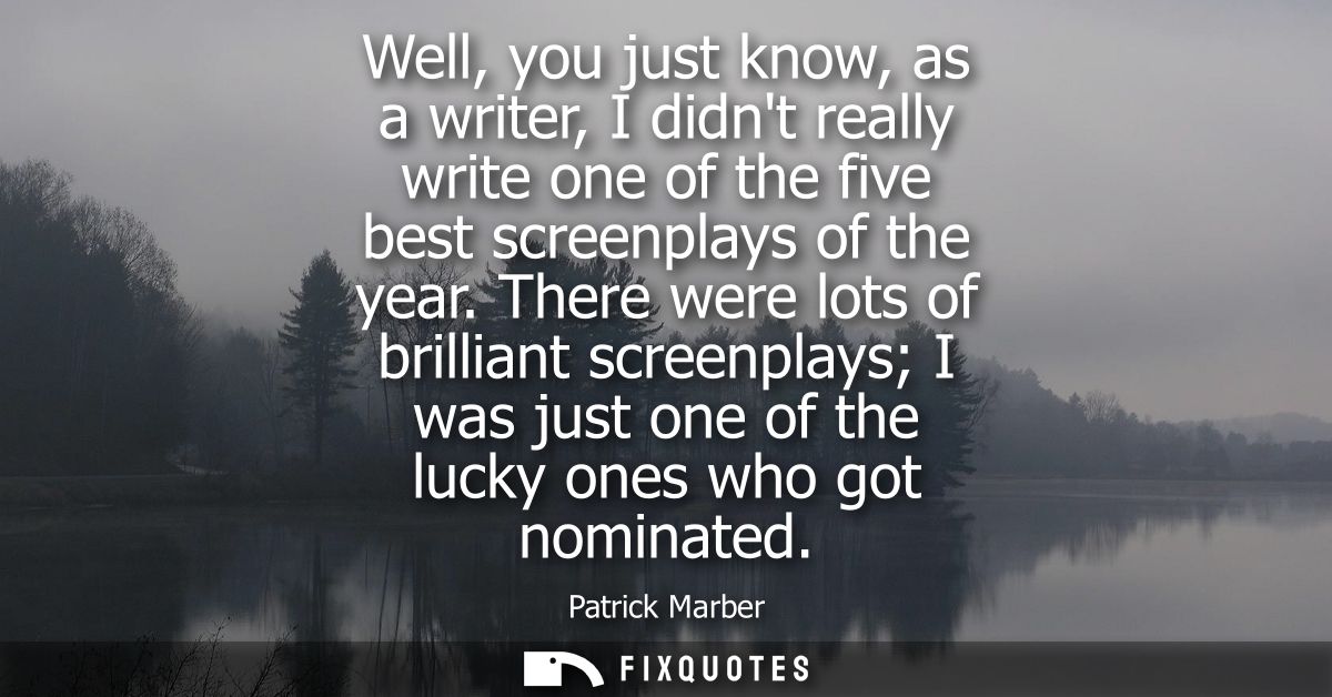 Well, you just know, as a writer, I didnt really write one of the five best screenplays of the year. There were lots of 