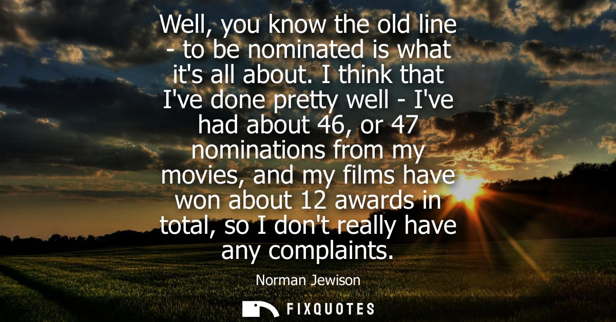 Well, you know the old line - to be nominated is what its all about. I think that Ive done pretty well - Ive had about 4