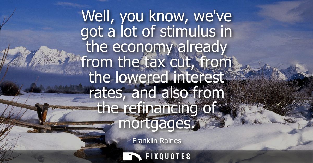 Well, you know, weve got a lot of stimulus in the economy already from the tax cut, from the lowered interest rates, and