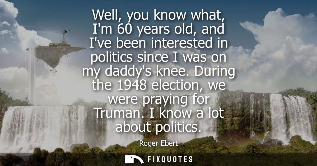 Well, you know what, Im 60 years old, and Ive been interested in politics since I was on my daddys knee. During the 1948