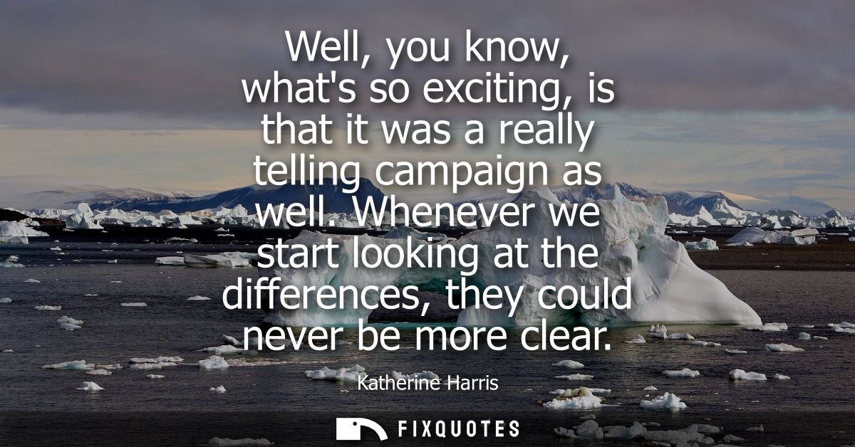 Well, you know, whats so exciting, is that it was a really telling campaign as well. Whenever we start looking at the di