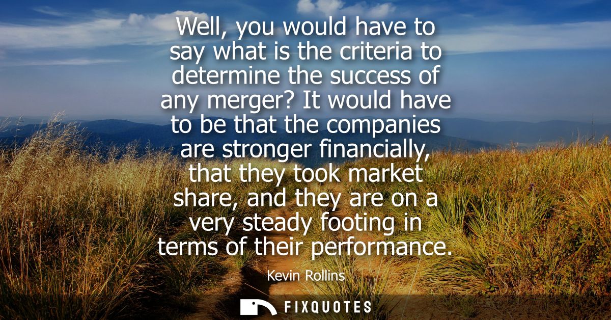 Well, you would have to say what is the criteria to determine the success of any merger? It would have to be that the co