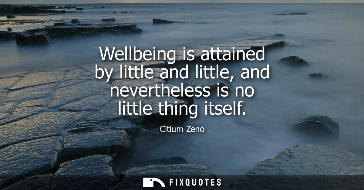 Wellbeing is attained by little and little, and nevertheless is no little thing itself