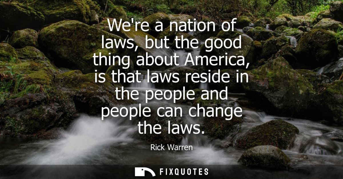 Were a nation of laws, but the good thing about America, is that laws reside in the people and people can change the law