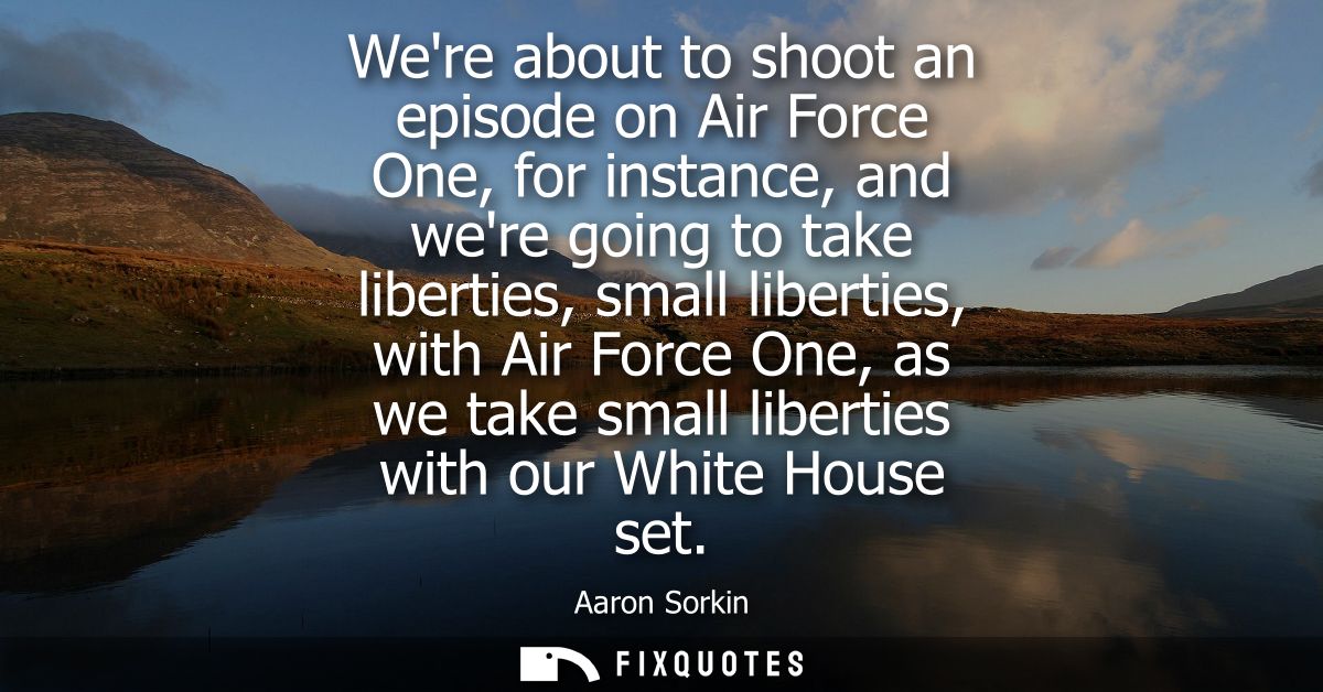 Were about to shoot an episode on Air Force One, for instance, and were going to take liberties, small liberties, with A
