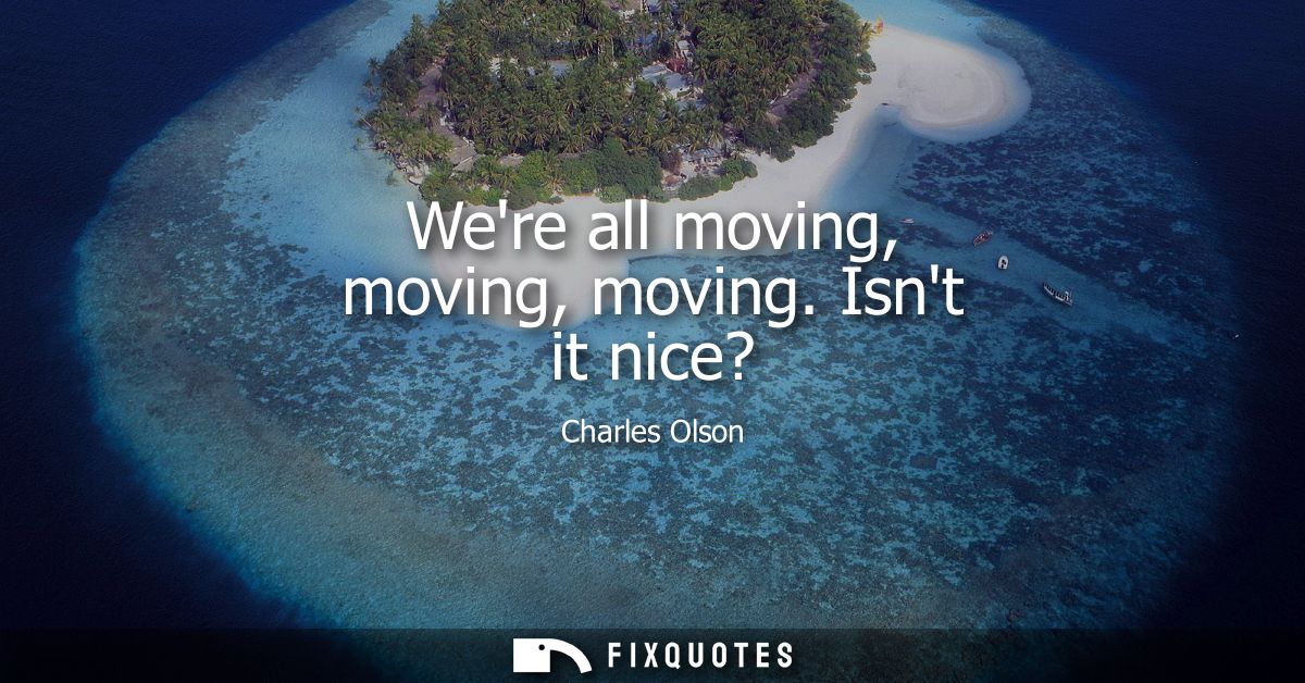 Were all moving, moving, moving. Isnt it nice?