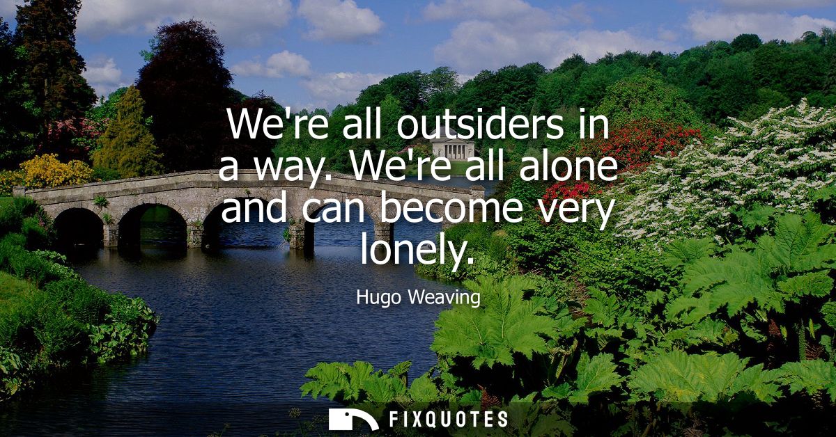 Were all outsiders in a way. Were all alone and can become very lonely