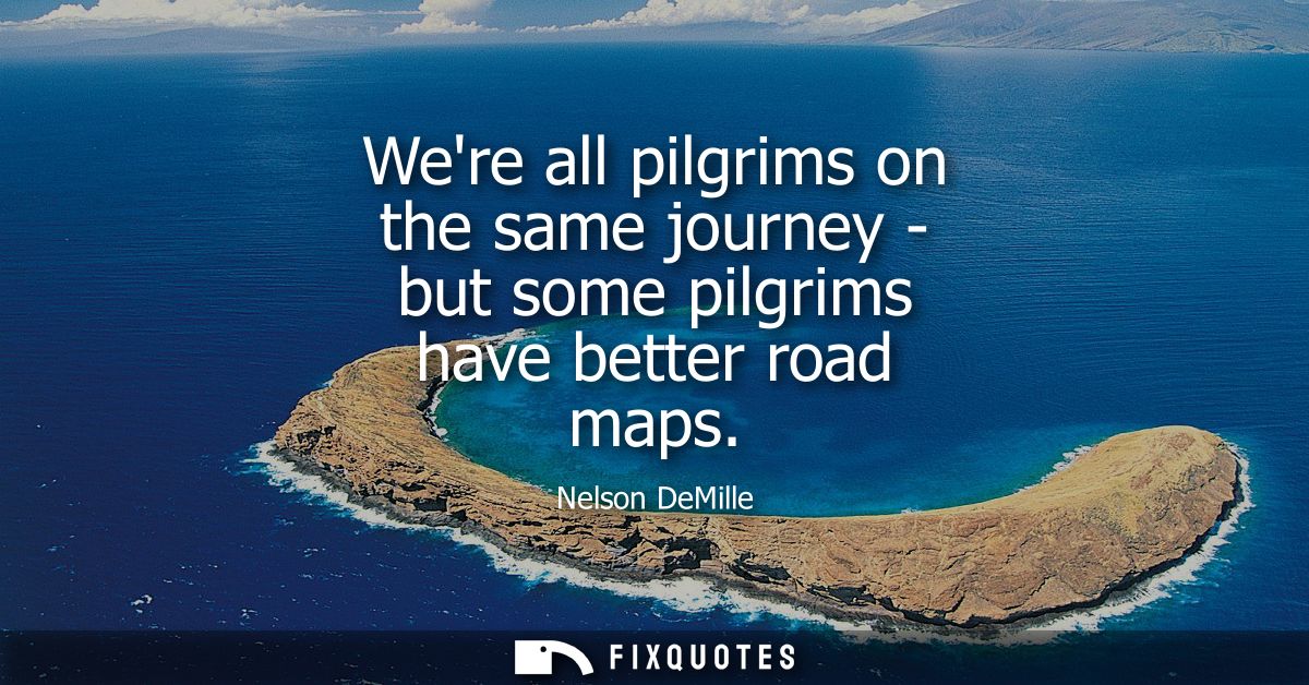 Were all pilgrims on the same journey - but some pilgrims have better road maps