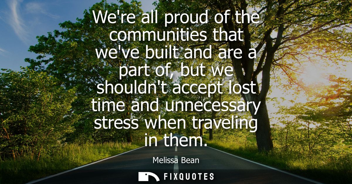 Were all proud of the communities that weve built and are a part of, but we shouldnt accept lost time and unnecessary st