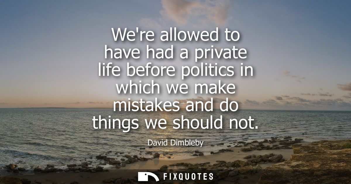 Were allowed to have had a private life before politics in which we make mistakes and do things we should not