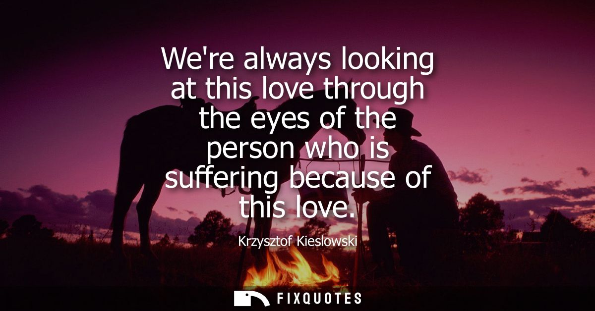Were always looking at this love through the eyes of the person who is suffering because of this love