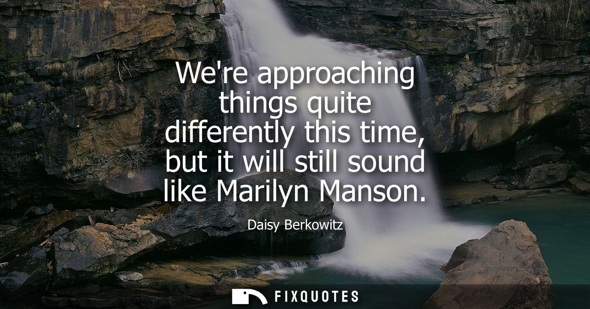 Were approaching things quite differently this time, but it will still sound like Marilyn Manson