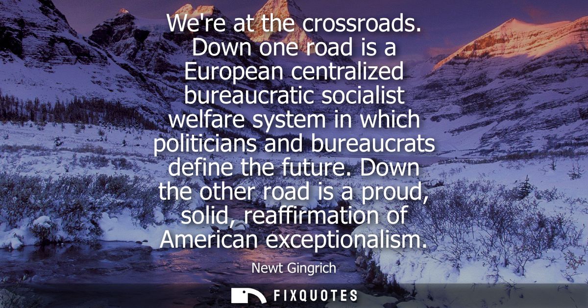 Were at the crossroads. Down one road is a European centralized bureaucratic socialist welfare system in which politicia