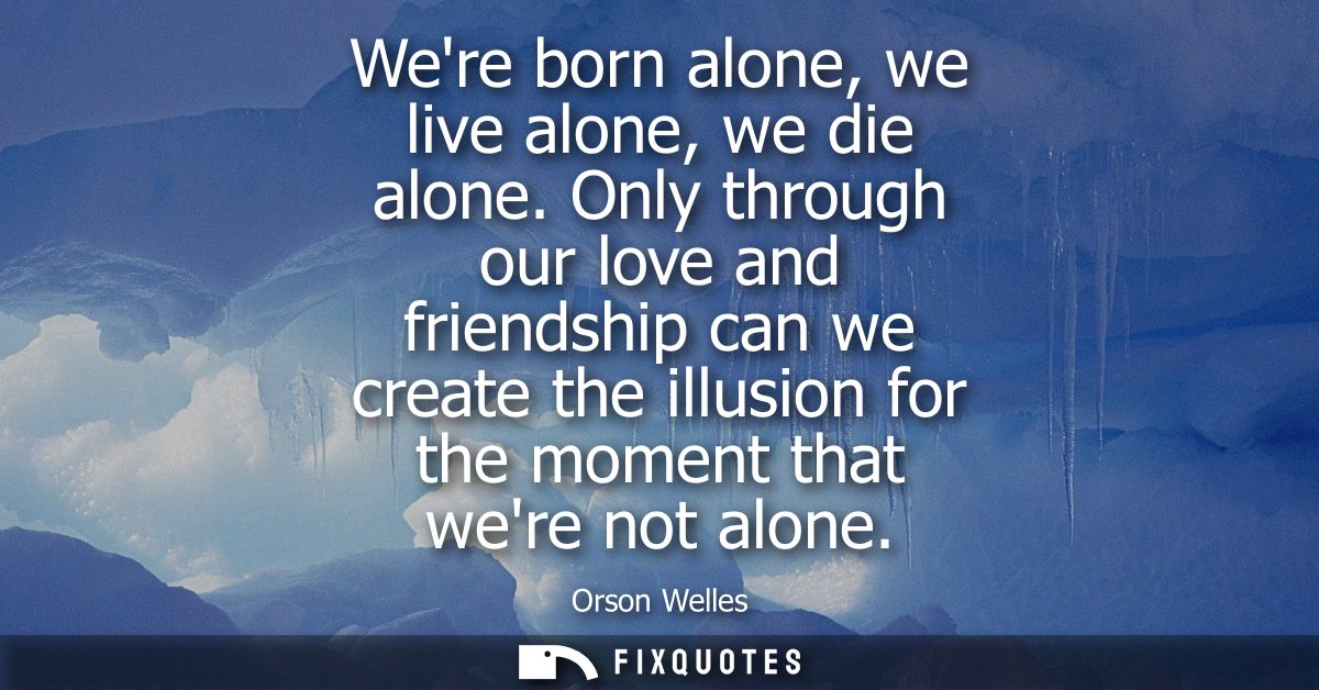 Were born alone, we live alone, we die alone. Only through our love and friendship can we create the illusion for the mo