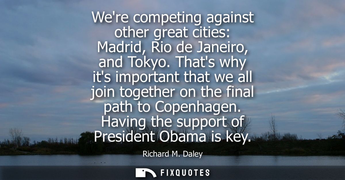 Were competing against other great cities: Madrid, Rio de Janeiro, and Tokyo. Thats why its important that we all join t