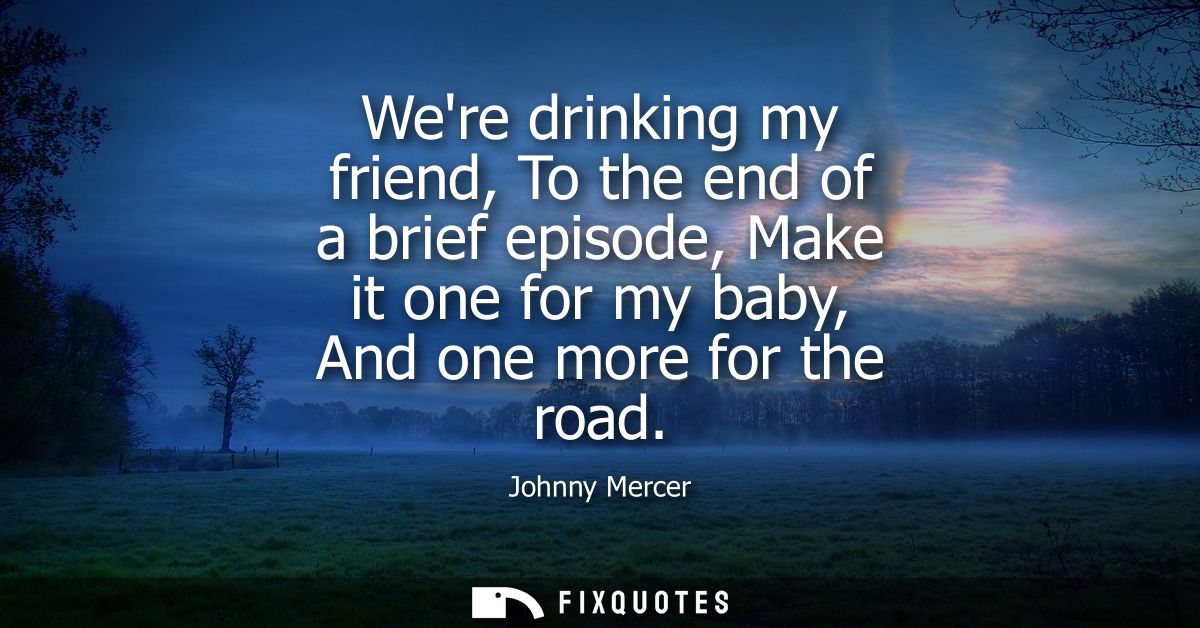 Were drinking my friend, To the end of a brief episode, Make it one for my baby, And one more for the road