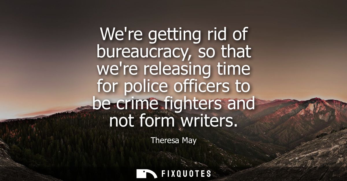 Were getting rid of bureaucracy, so that were releasing time for police officers to be crime fighters and not form write
