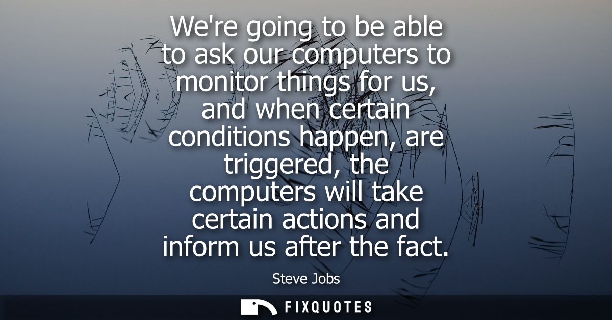 Were going to be able to ask our computers to monitor things for us, and when certain conditions happen, are triggered, 
