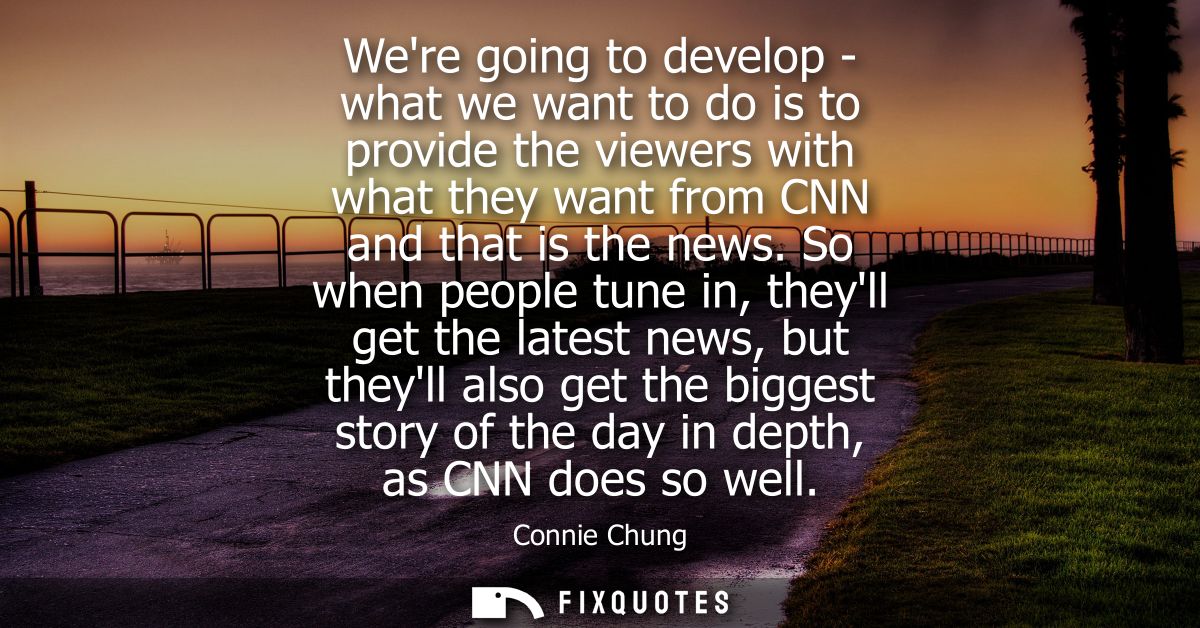 Were going to develop - what we want to do is to provide the viewers with what they want from CNN and that is the news.