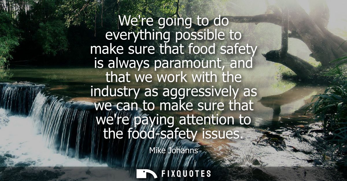 Were going to do everything possible to make sure that food safety is always paramount, and that we work with the indust