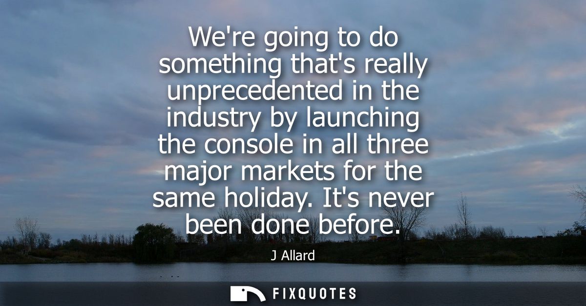 Were going to do something thats really unprecedented in the industry by launching the console in all three major market