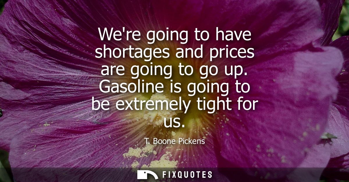 Were going to have shortages and prices are going to go up. Gasoline is going to be extremely tight for us