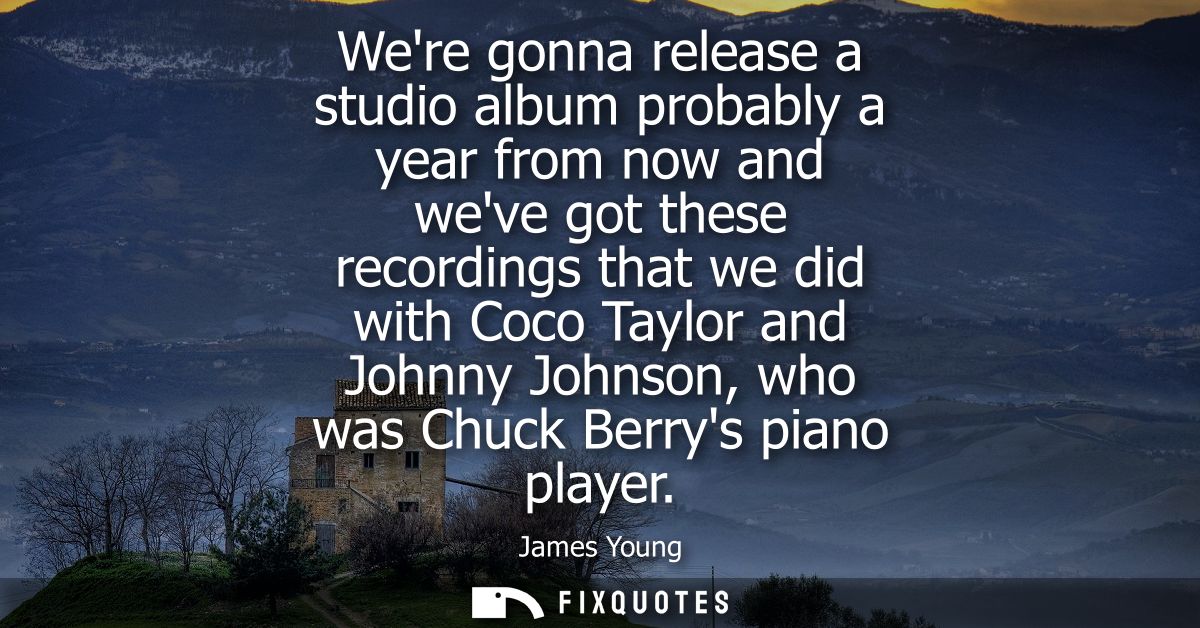 Were gonna release a studio album probably a year from now and weve got these recordings that we did with Coco Taylor an