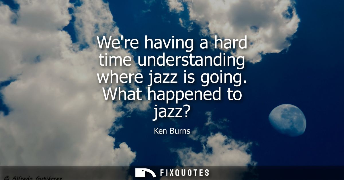 Were having a hard time understanding where jazz is going. What happened to jazz?