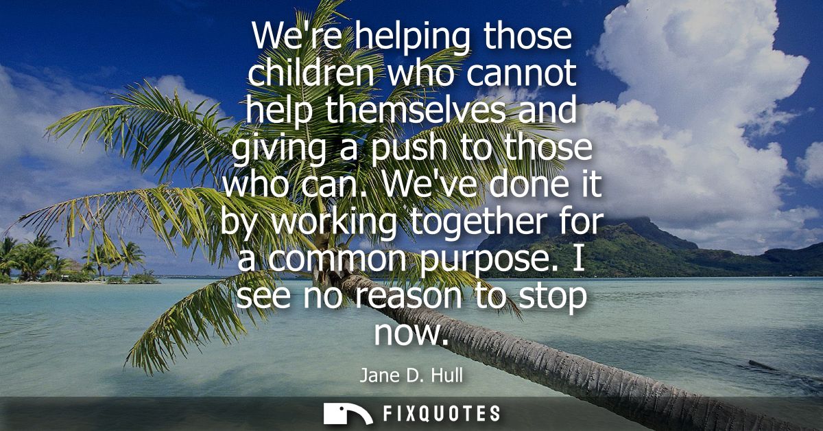 Were helping those children who cannot help themselves and giving a push to those who can. Weve done it by working toget