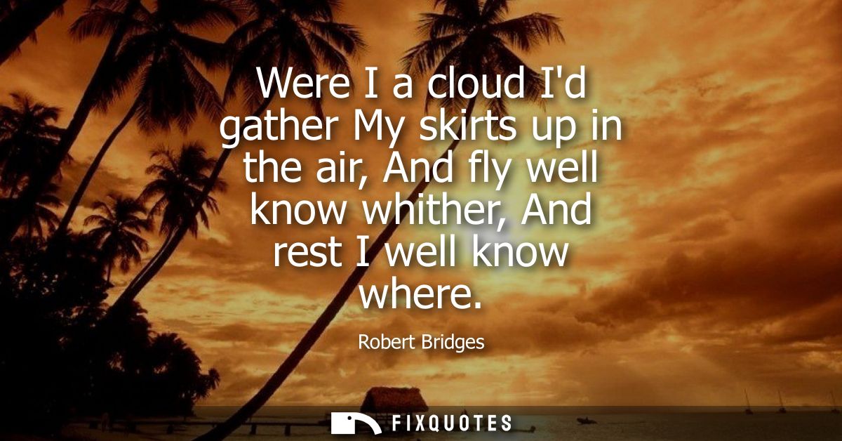 Were I a cloud Id gather My skirts up in the air, And fly well know whither, And rest I well know where