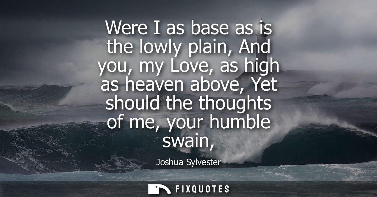Were I as base as is the lowly plain, And you, my Love, as high as heaven above, Yet should the thoughts of me, your hum