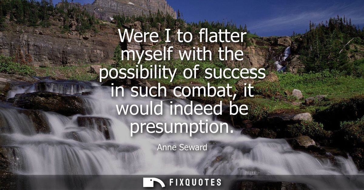 Were I to flatter myself with the possibility of success in such combat, it would indeed be presumption