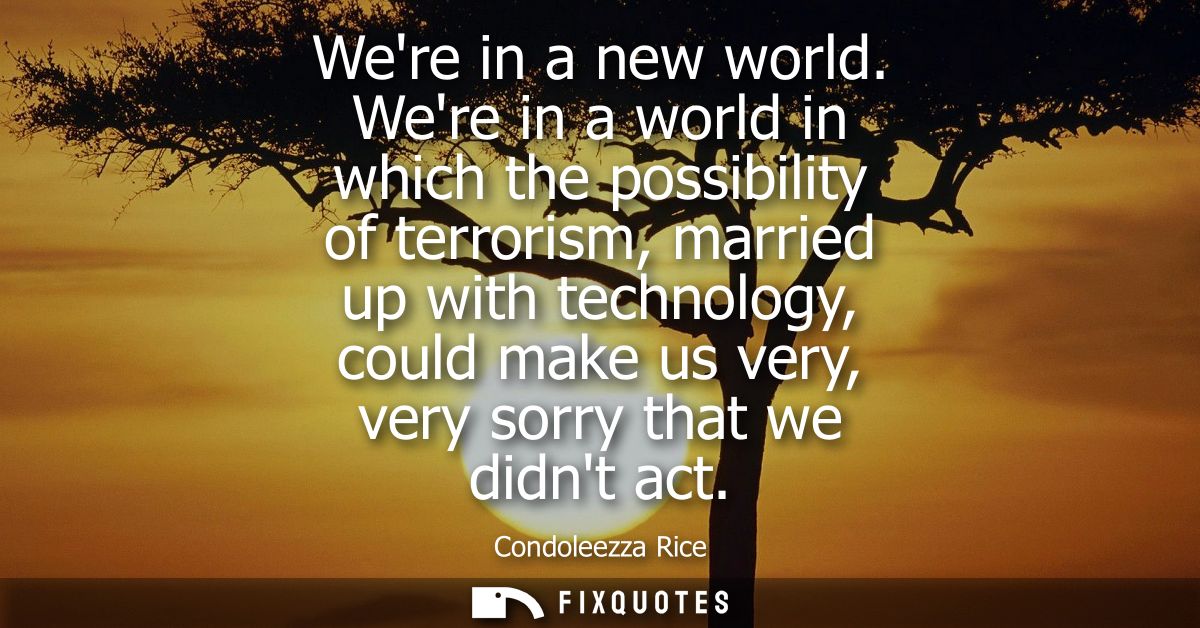 Were in a new world. Were in a world in which the possibility of terrorism, married up with technology, could make us ve
