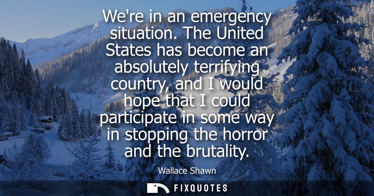 Were in an emergency situation. The United States has become an absolutely terrifying country, and I would hope that I c
