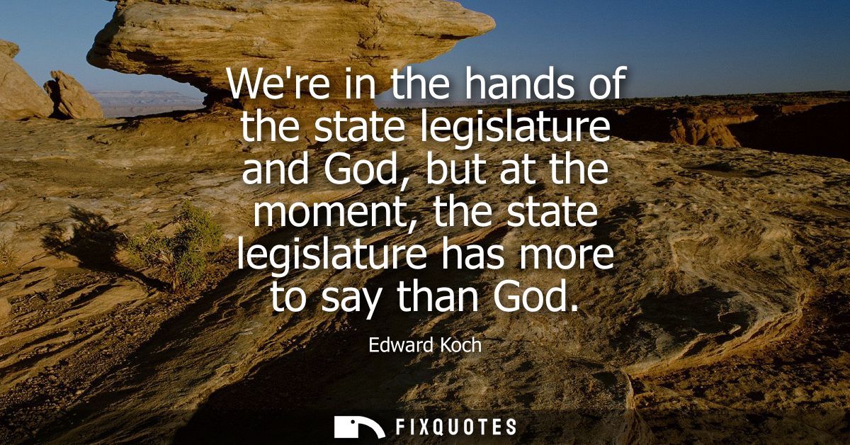 Were in the hands of the state legislature and God, but at the moment, the state legislature has more to say than God