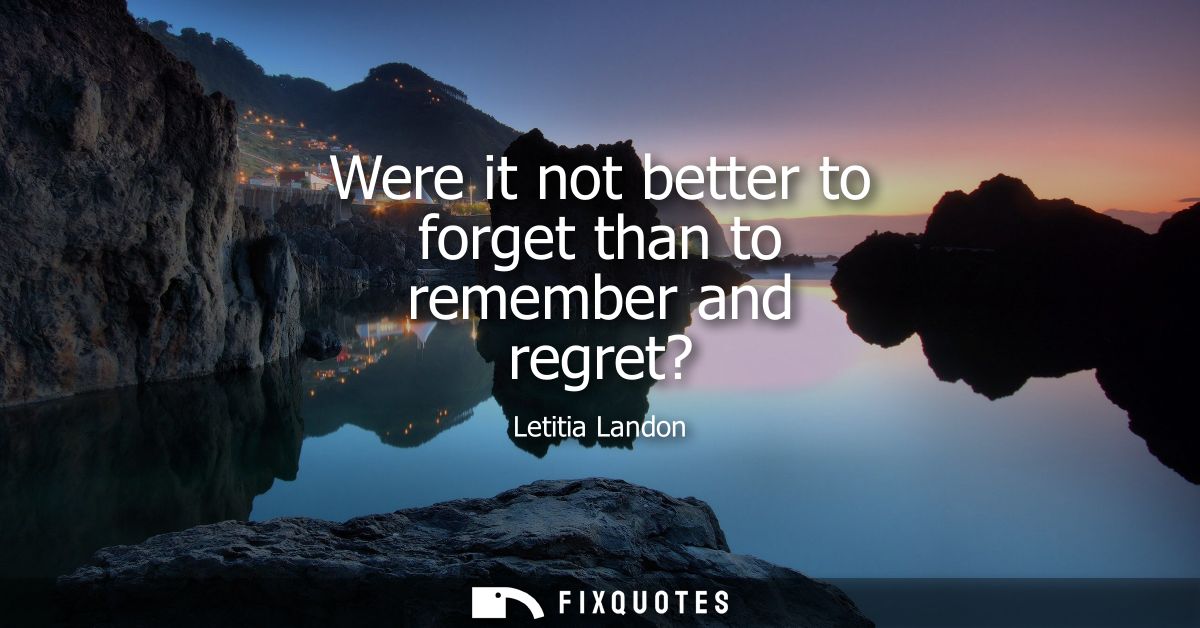 Were it not better to forget than to remember and regret?
